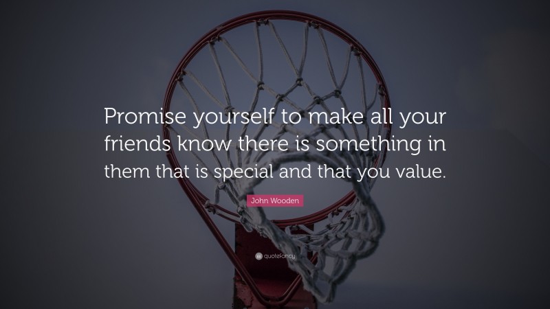 John Wooden Quote: “Promise yourself to make all your friends know there is something in them that is special and that you value.”