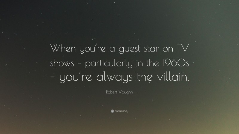 Robert Vaughn Quote: “When you’re a guest star on TV shows – particularly in the 1960s – you’re always the villain.”