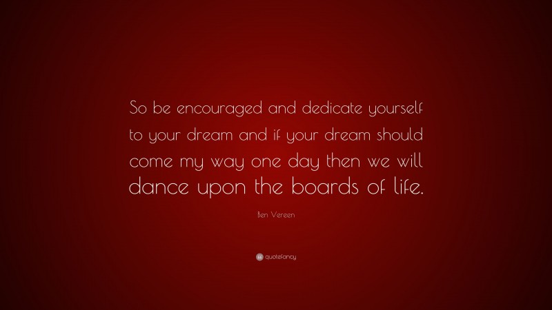 Ben Vereen Quote: “So be encouraged and dedicate yourself to your dream and if your dream should come my way one day then we will dance upon the boards of life.”