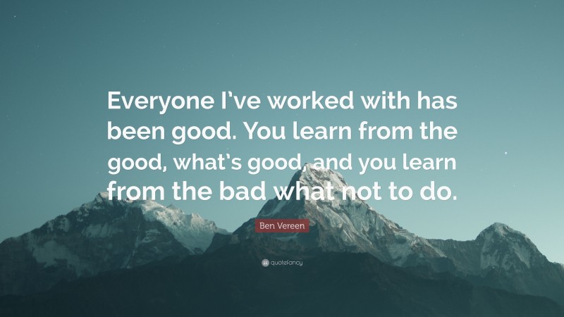 Ben Vereen Quote: “Everyone I’ve worked with has been good. You learn from the good, what’s good, and you learn from the bad what not to do.”