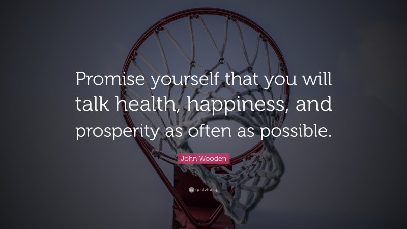 John Wooden Quote: “Promise yourself that you will talk health, happiness, and prosperity as often as possible.”