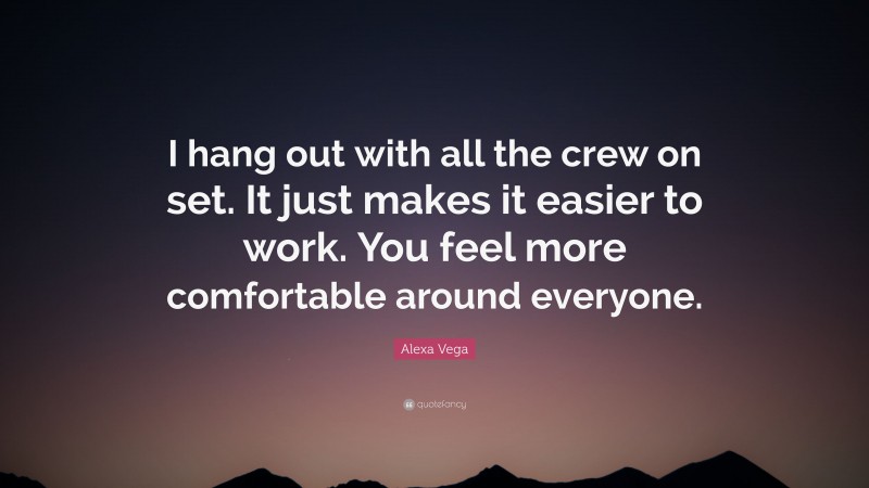 Alexa Vega Quote: “I hang out with all the crew on set. It just makes it easier to work. You feel more comfortable around everyone.”