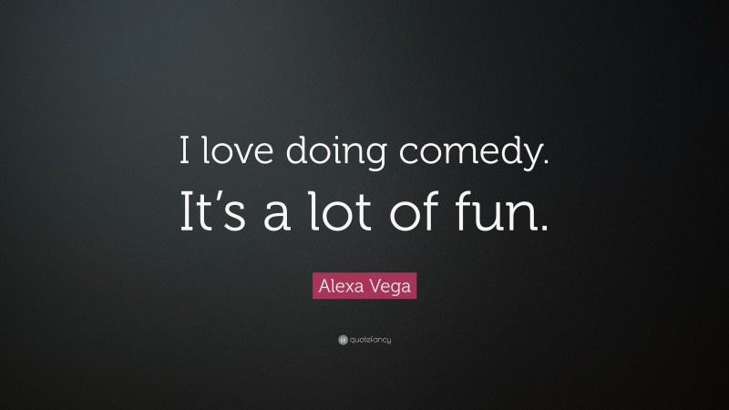 Alexa Vega Quote: “I love doing comedy. It’s a lot of fun.”