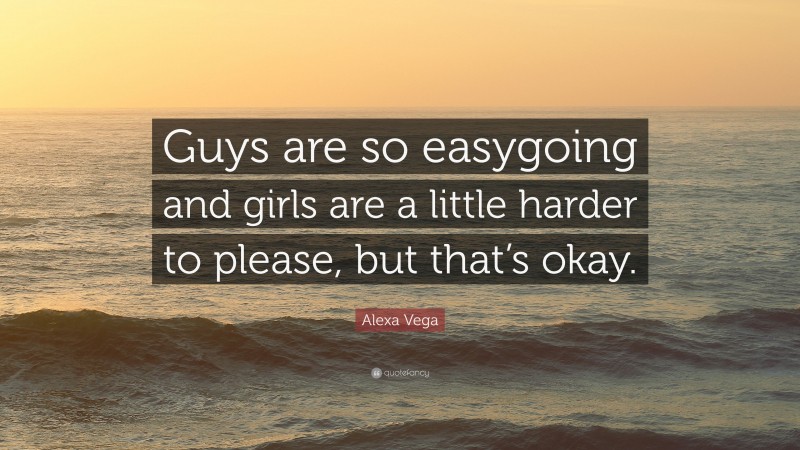 Alexa Vega Quote: “Guys are so easygoing and girls are a little harder to please, but that’s okay.”