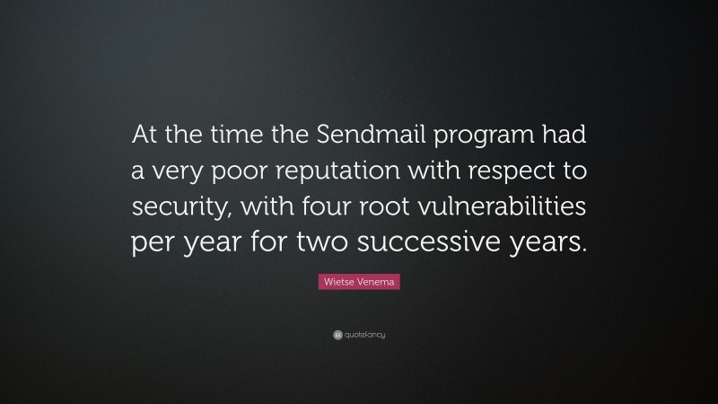 Wietse Venema Quote: “At the time the Sendmail program had a very poor reputation with respect to security, with four root vulnerabilities per year for two successive years.”