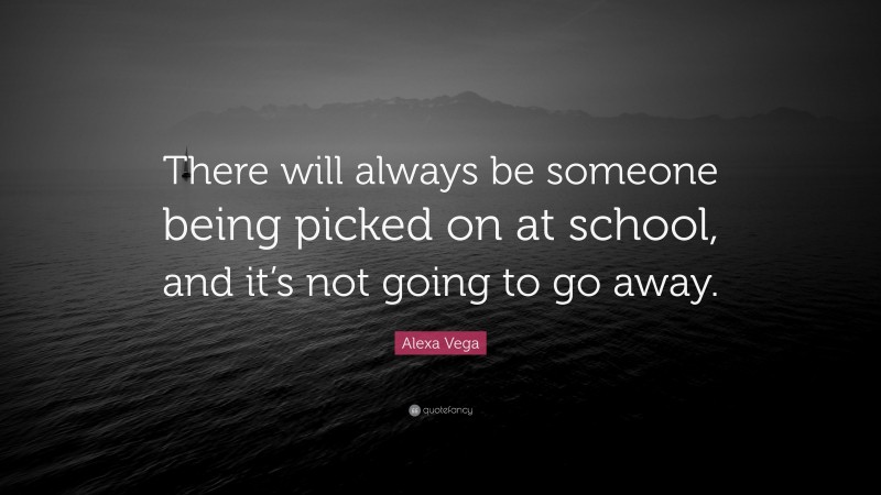 Alexa Vega Quote: “There will always be someone being picked on at school, and it’s not going to go away.”