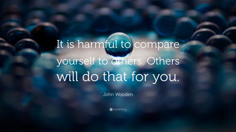 John Wooden Quote: “It is harmful to compare yourself to others. Others will do that for you.”