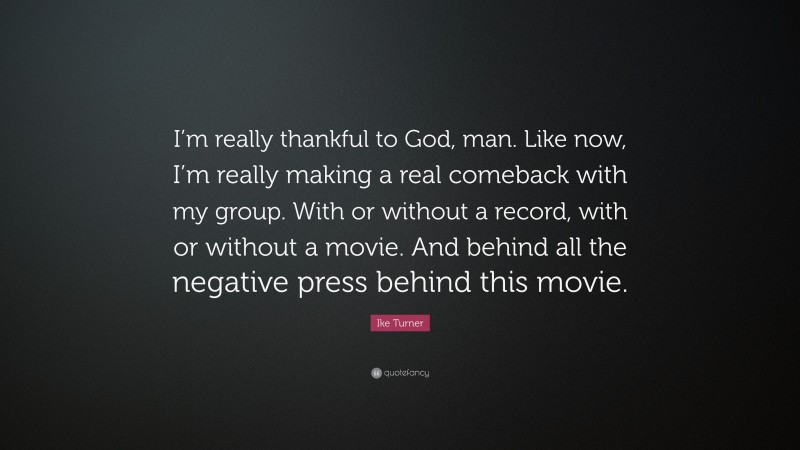 Ike Turner Quote: “I’m really thankful to God, man. Like now, I’m really making a real comeback with my group. With or without a record, with or without a movie. And behind all the negative press behind this movie.”