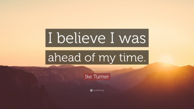Ike Turner Quote: “I believe I was ahead of my time.”