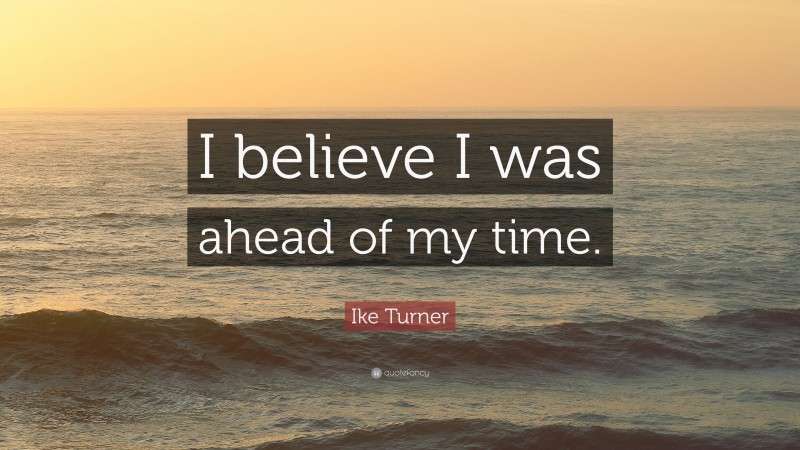 Ike Turner Quote: “I believe I was ahead of my time.”