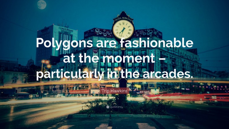Trip Hawkins Quote: “Polygons are fashionable at the moment – particularly in the arcades.”
