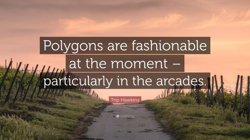 Trip Hawkins Quote: “Polygons are fashionable at the moment – particularly in the arcades.”
