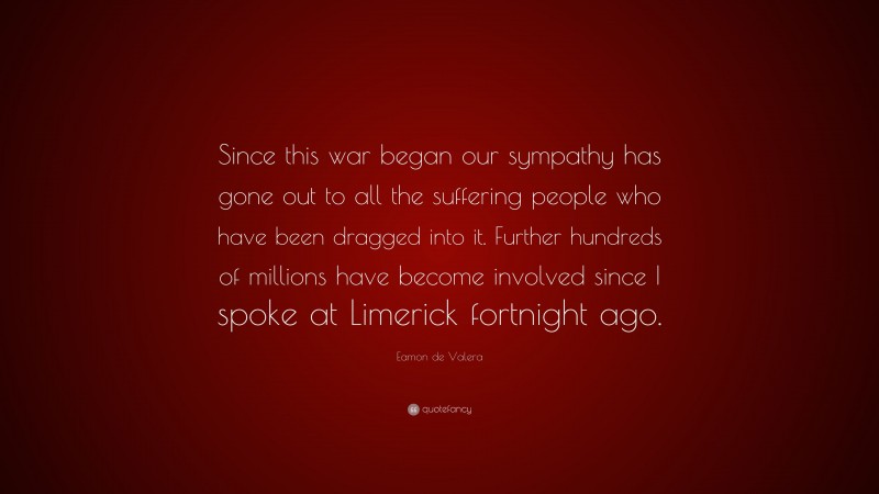Eamon de Valera Quote: “Since this war began our sympathy has gone out to all the suffering people who have been dragged into it. Further hundreds of millions have become involved since I spoke at Limerick fortnight ago.”