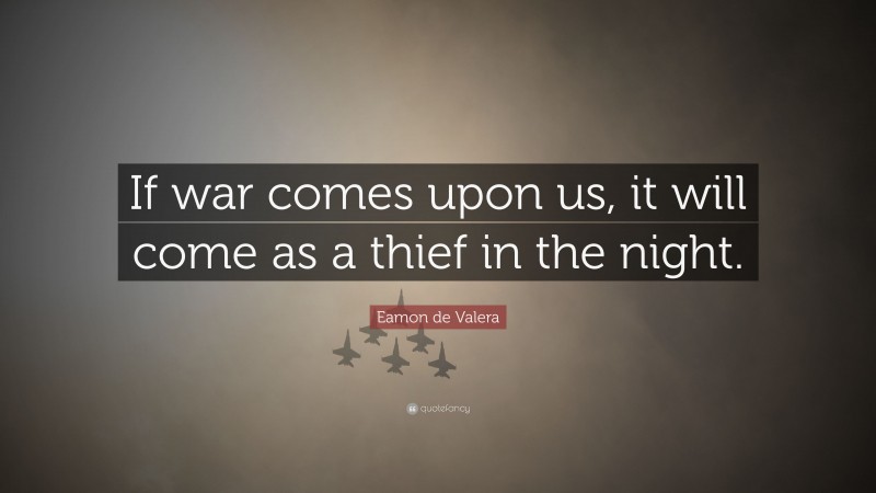 Eamon de Valera Quote: “If war comes upon us, it will come as a thief in the night.”