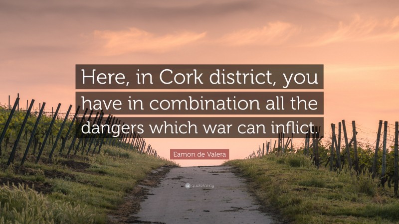 Eamon de Valera Quote: “Here, in Cork district, you have in combination all the dangers which war can inflict.”