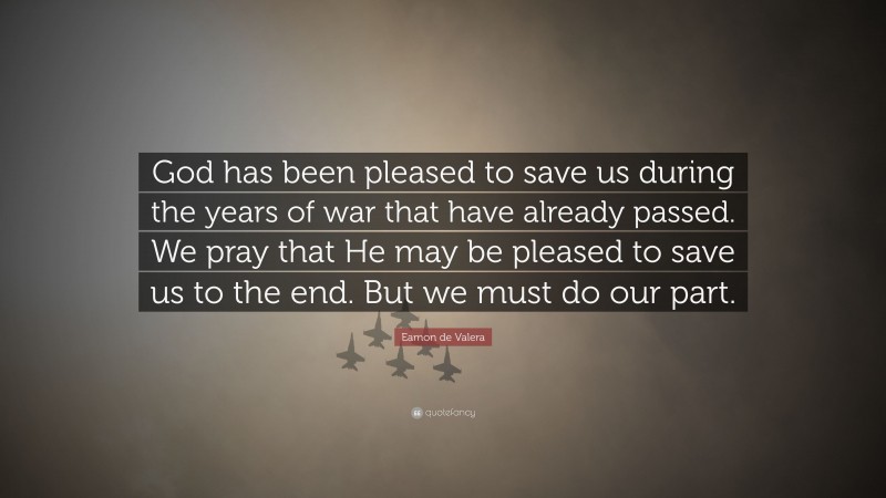 Eamon de Valera Quote: “God has been pleased to save us during the years of war that have already passed. We pray that He may be pleased to save us to the end. But we must do our part.”