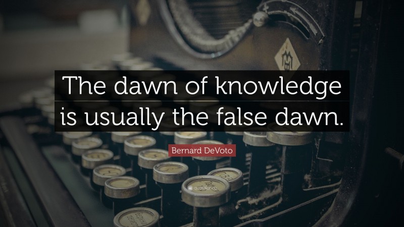 Bernard DeVoto Quote: “The dawn of knowledge is usually the false dawn.”