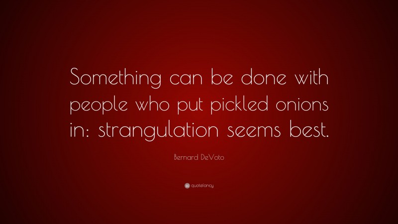 Bernard DeVoto Quote: “Something can be done with people who put pickled onions in: strangulation seems best.”