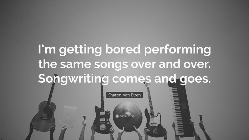 Sharon Van Etten Quote: “I’m getting bored performing the same songs over and over. Songwriting comes and goes.”