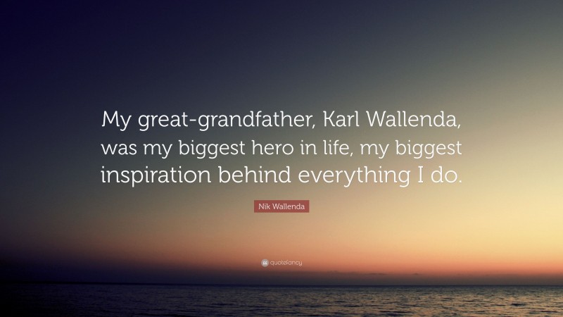 Nik Wallenda Quote: “My great-grandfather, Karl Wallenda, was my biggest hero in life, my biggest inspiration behind everything I do.”