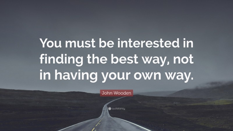 John Wooden Quote: “You must be interested in finding the best way, not in having your own way.”