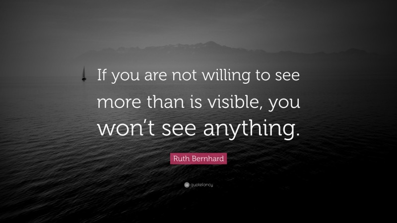 Ruth Bernhard Quote: “If you are not willing to see more than is visible, you won’t see anything.”