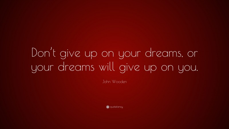 John Wooden Quote: “Don’t give up on your dreams, or your dreams will give up on you.”