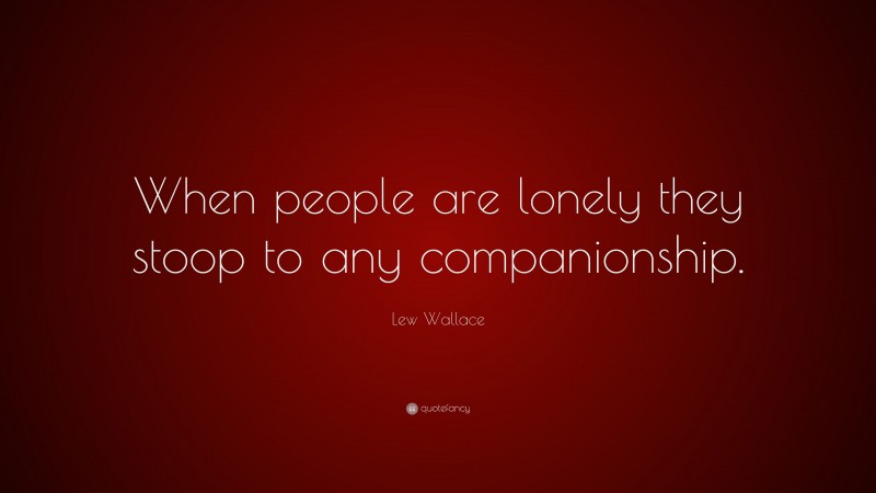 Lew Wallace Quote: “When people are lonely they stoop to any companionship.”