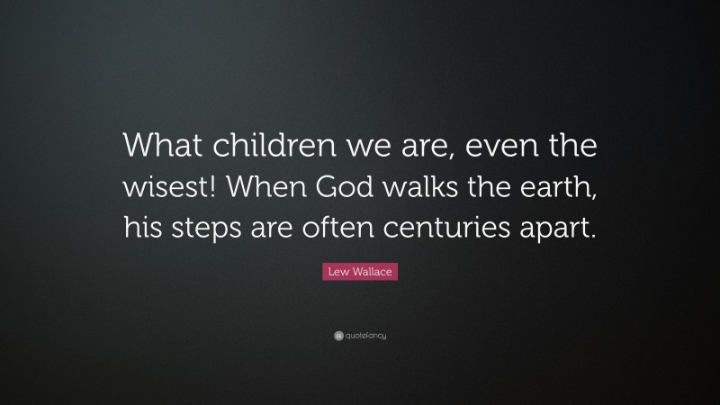 Lew Wallace Quote: “What children we are, even the wisest! When God walks the earth, his steps are often centuries apart.”