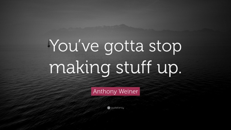 Anthony Weiner Quote: “You’ve gotta stop making stuff up.”