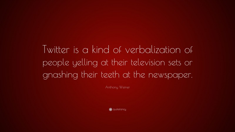 Anthony Weiner Quote: “Twitter is a kind of verbalization of people yelling at their television sets or gnashing their teeth at the newspaper.”