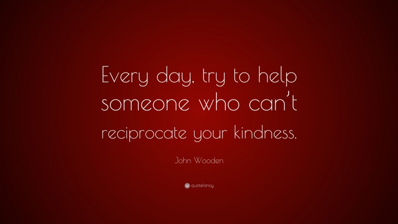 John Wooden Quote: “Every day, try to help someone who can’t reciprocate your kindness.”