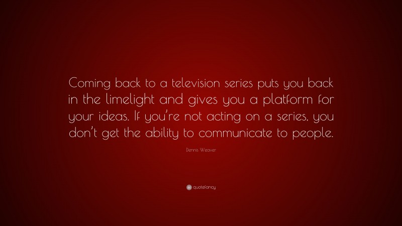 Dennis Weaver Quote: “Coming back to a television series puts you back in the limelight and gives you a platform for your ideas. If you’re not acting on a series, you don’t get the ability to communicate to people.”
