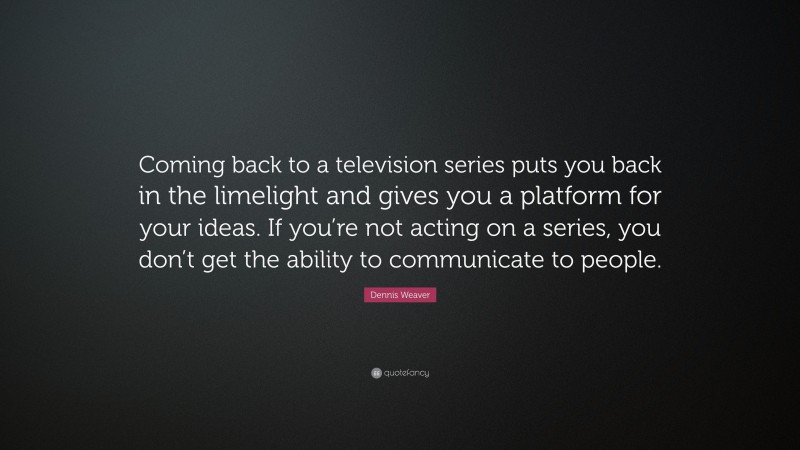 Dennis Weaver Quote: “Coming back to a television series puts you back in the limelight and gives you a platform for your ideas. If you’re not acting on a series, you don’t get the ability to communicate to people.”