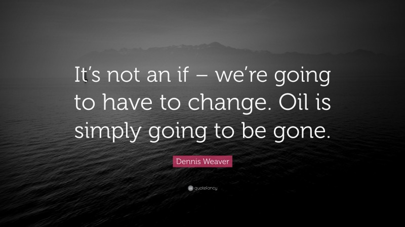 Dennis Weaver Quote: “It’s not an if – we’re going to have to change. Oil is simply going to be gone.”