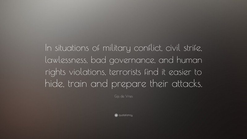 Gijs de Vries Quote: “In situations of military conflict, civil strife, lawlessness, bad governance, and human rights violations, terrorists find it easier to hide, train and prepare their attacks.”