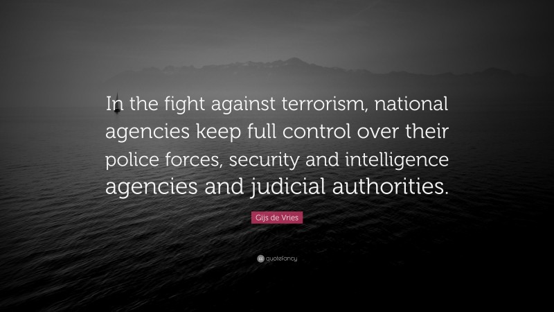 Gijs de Vries Quote: “In the fight against terrorism, national agencies keep full control over their police forces, security and intelligence agencies and judicial authorities.”