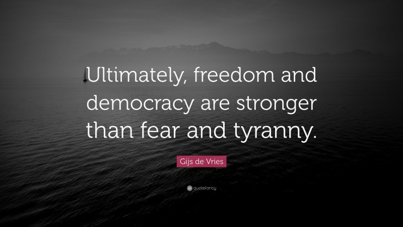 Gijs de Vries Quote: “Ultimately, freedom and democracy are stronger than fear and tyranny.”
