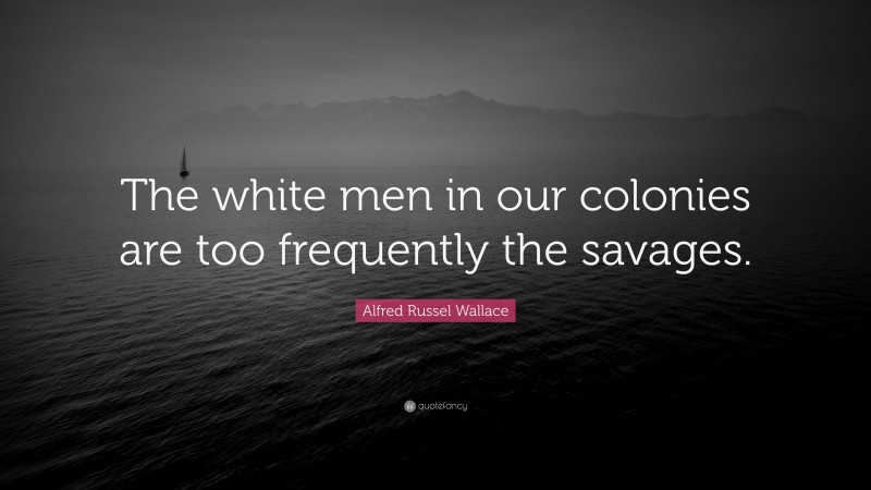Alfred Russel Wallace Quote: “The white men in our colonies are too frequently the savages.”