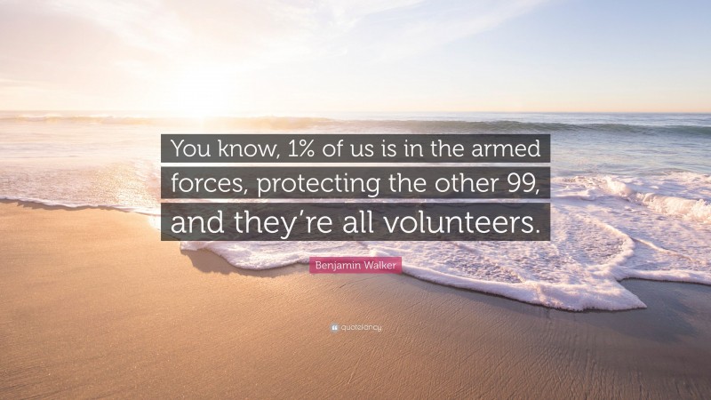 Benjamin Walker Quote: “You know, 1% of us is in the armed forces, protecting the other 99, and they’re all volunteers.”