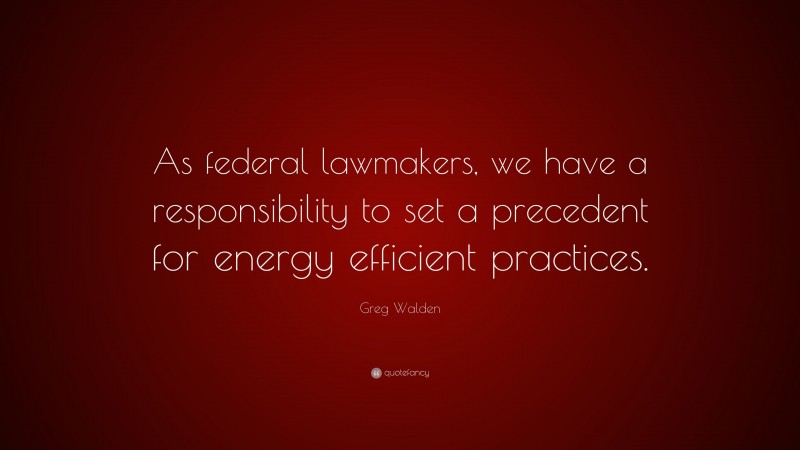Greg Walden Quote: “As federal lawmakers, we have a responsibility to set a precedent for energy efficient practices.”