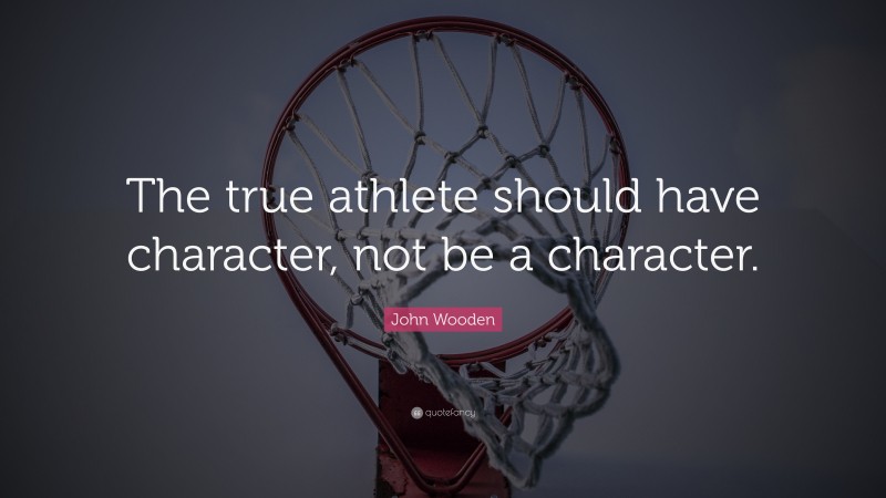 John Wooden Quote: “The true athlete should have character, not be a character.”