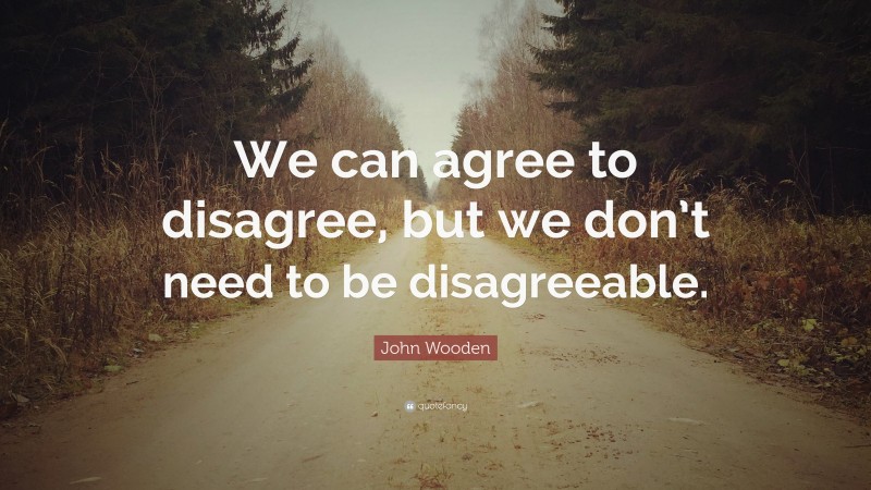John Wooden Quote: “We can agree to disagree, but we don’t need to be disagreeable.”