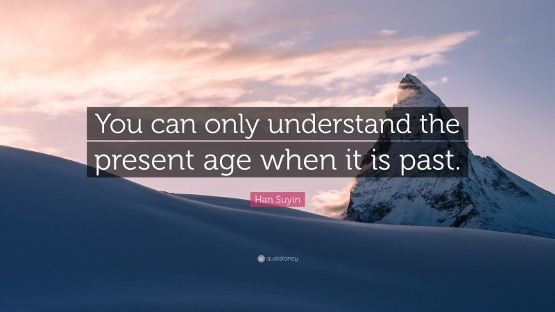 Han Suyin Quote: “You can only understand the present age when it is past.”