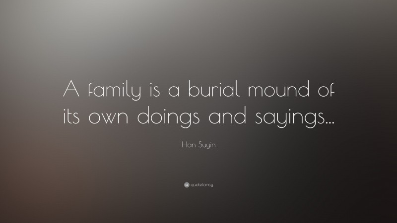 Han Suyin Quote: “A family is a burial mound of its own doings and sayings...”