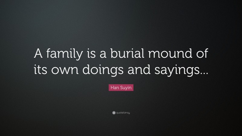 Han Suyin Quote: “A family is a burial mound of its own doings and sayings...”