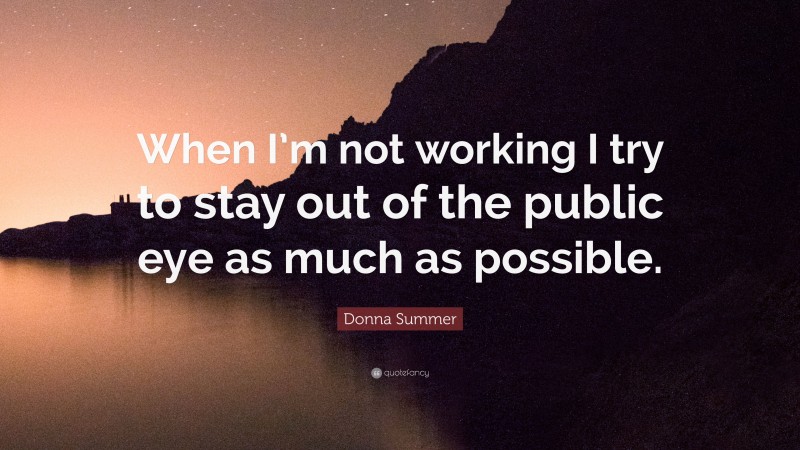 Donna Summer Quote: “When I’m not working I try to stay out of the public eye as much as possible.”