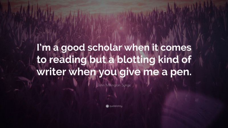 John Millington Synge Quote: “I’m a good scholar when it comes to reading but a blotting kind of writer when you give me a pen.”