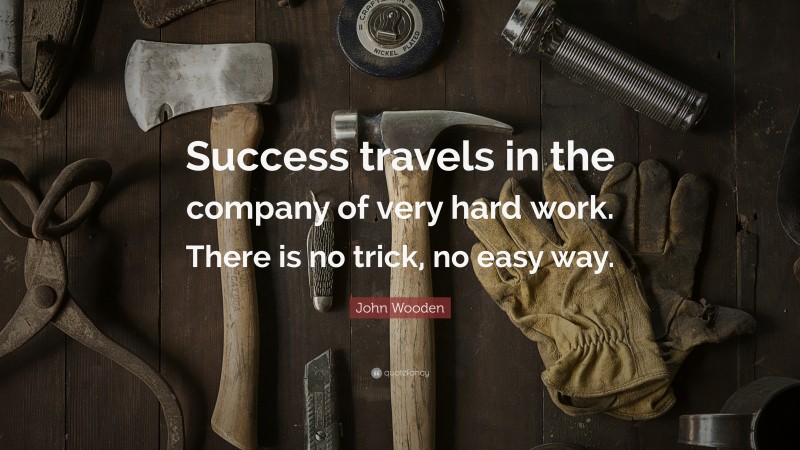 John Wooden Quote: “Success travels in the company of very hard work. There is no trick, no easy way.”