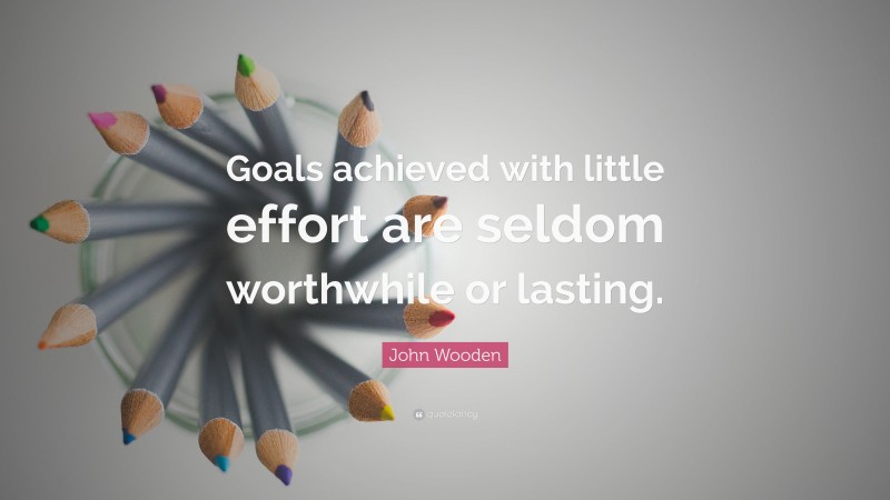 John Wooden Quote: “Goals achieved with little effort are seldom worthwhile or lasting.”